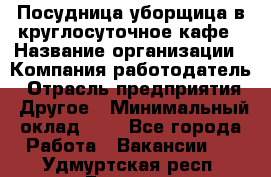 Посудница-уборщица в круглосуточное кафе › Название организации ­ Компания-работодатель › Отрасль предприятия ­ Другое › Минимальный оклад ­ 1 - Все города Работа » Вакансии   . Удмуртская респ.,Глазов г.